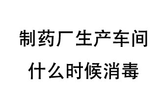 制藥廠生產(chǎn)車間什么時(shí)候消毒？